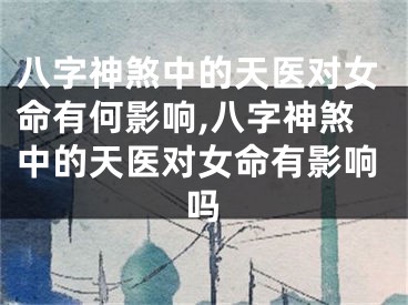 八字神煞中的天医对女命有何影响,八字神煞中的天医对女命有影响吗