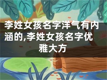 李姓女孩名字洋气有内涵的,李姓女孩名字优雅大方