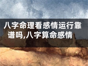 八字命理看感情运行靠谱吗,八字算命感情