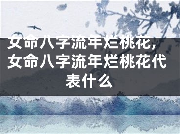 女命八字流年烂桃花,女命八字流年烂桃花代表什么