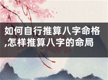 如何自行推算八字命格,怎样推算八字的命局