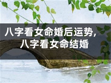 八字看女命婚后运势,八字看女命结婚