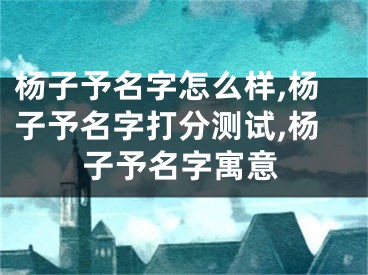 杨子予名字怎么样,杨子予名字打分测试,杨子予名字寓意