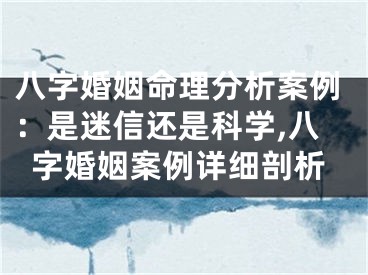 八字婚姻命理分析案例:是迷信还是科学,八字婚姻案例详细剖析