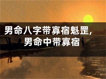 男命八字带寡宿魁罡,男命中带寡宿