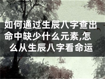 如何通过生辰八字查出命中缺少什么元素,怎么从生辰八字看命运