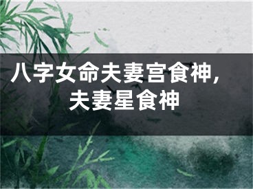 八字女命夫妻宫食神,夫妻星食神