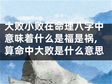 大败小败在命理八字中意味着什么是福是祸,算命中大败是什么意思