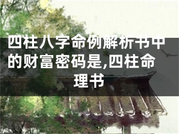 四柱八字命例解析书中的财富密码是,四柱命理书