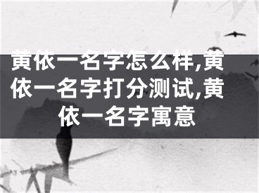 黄依一名字怎么样,黄依一名字打分测试,黄依一名字寓意