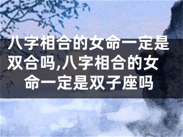 八字相合的女命一定是双合吗,八字相合的女命一定是双子座吗