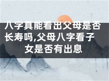八字真能看出父母是否长寿吗,父母八字看子女是否有出息