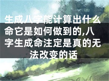 生成八字能计算出什么命它是如何做到的,八字生成命注定是真的无法改变的话