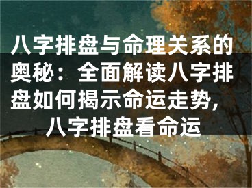八字排盘与命理关系的奥秘:全面解读八字排盘如何揭示命运走势,八字排盘看命运