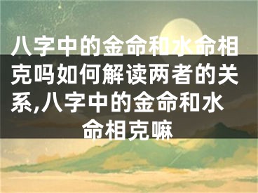 八字中的金命和水命相克吗如何解读两者的关系,八字中的金命和水命相克嘛
