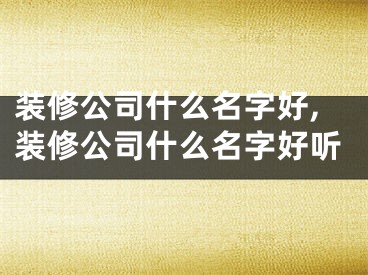 装修公司什么名字好,装修公司什么名字好听