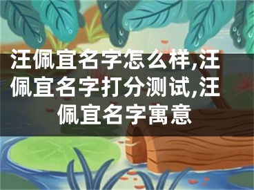 汪佩宜名字怎么样,汪佩宜名字打分测试,汪佩宜名字寓意