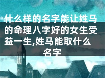 什么样的名字能让姓马的命理八字好的女生受益一生,姓马能取什么名字