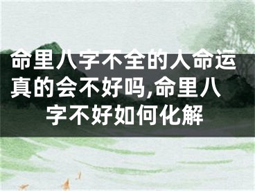 命里八字不全的人命运真的会不好吗,命里八字不好如何化解
