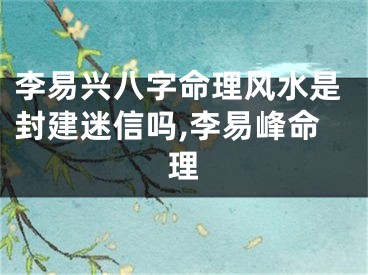 李易兴八字命理风水是封建迷信吗,李易峰命理
