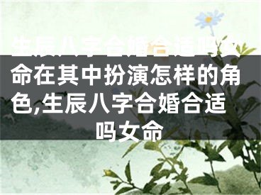 生辰八字合婚合适吗女命在其中扮演怎样的角色,生辰八字合婚合适吗女命