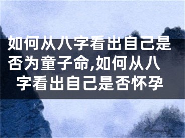如何从八字看出自己是否为童子命,如何从八字看出自己是否怀孕