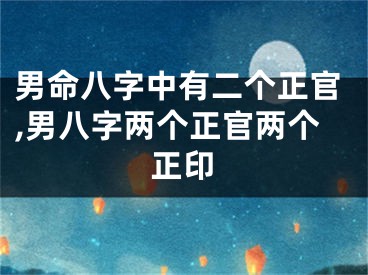 男命八字中有二个正官,男八字两个正官两个正印