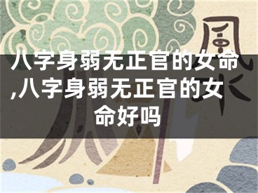 八字身弱无正官的女命,八字身弱无正官的女命好吗