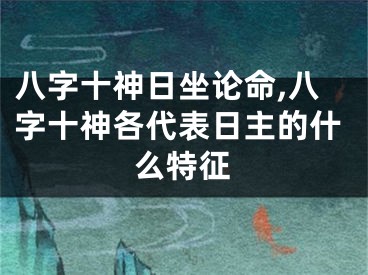 八字十神日坐论命,八字十神各代表日主的什么特征