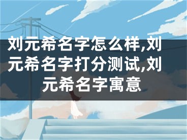 刘元希名字怎么样,刘元希名字打分测试,刘元希名字寓意
