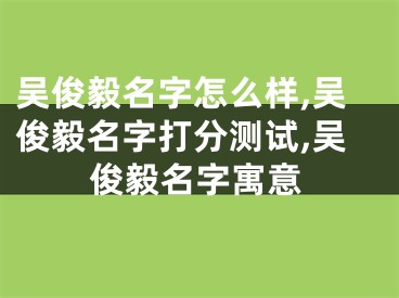 吴俊毅名字怎么样,吴俊毅名字打分测试,吴俊毅名字寓意