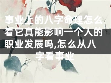 事业上的八字命理怎么看它真能影响一个人的职业发展吗,怎么从八字看事业
