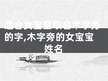 适合女宝宝取名木字旁的字,木字旁的女宝宝姓名