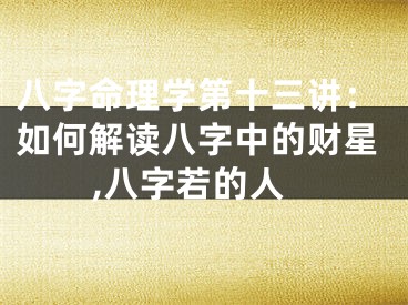 八字命理学第十三讲:如何解读八字中的财星,八字若的人