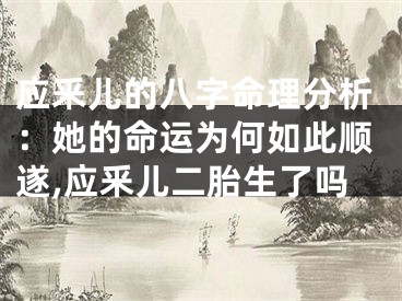 应釆儿的八字命理分析：她的命运为何如此顺遂,应釆儿二胎生了吗
