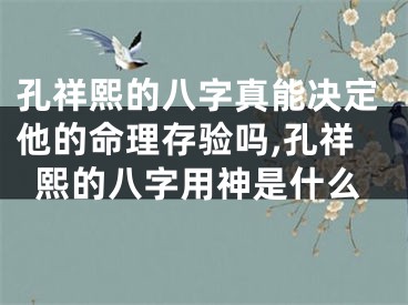 孔祥熙的八字真能决定他的命理存验吗,孔祥熙的八字用神是什么