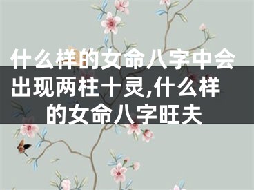 什么样的女命八字中会出现两柱十灵,什么样的女命八字旺夫