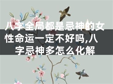 八字全局都是忌神的女性命运一定不好吗,八字忌神多怎么化解
