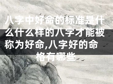 八字中好命的标准是什么什么样的八字才能被称为好命,八字好的命格有哪些