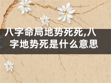 八字命局地势死死,八字地势死是什么意思