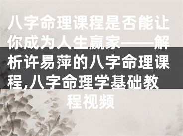八字命理课程是否能让你成为人生赢家——解析许易萍的八字命理课程,八字命理学基础教程视频