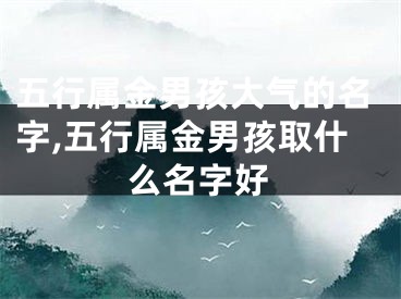 五行属金男孩大气的名字,五行属金男孩取什么名字好