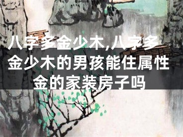 八字多金少木,八字多金少木的男孩能住属性金的家装房子吗
