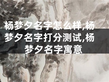 杨梦夕名字怎么样,杨梦夕名字打分测试,杨梦夕名字寓意
