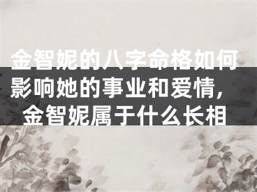 金智妮的八字命格如何影响她的事业和爱情,金智妮属于什么长相