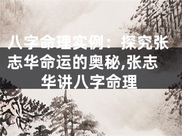 八字命理实例：探究张志华命运的奥秘,张志华讲八字命理