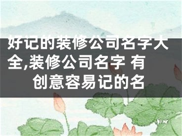 好记的装修公司名字大全,装修公司名字 有创意容易记的名