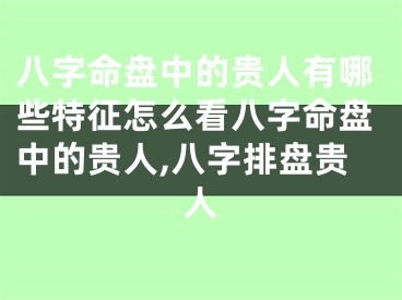 八字命盘中的贵人有哪些特征怎么看八字命盘中的贵人,八字排盘贵人