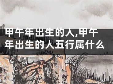 甲午年出生的人,甲午年出生的人五行属什么