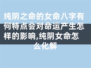 纯阴之命的女命八字有何特点会对命运产生怎样的影响,纯阴女命怎么化解